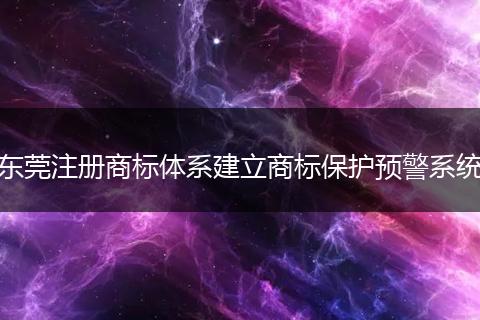 东莞注册商标体系建立商标保护预警系统