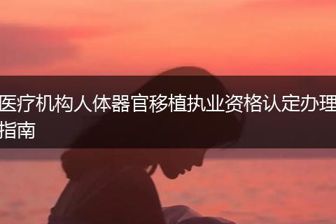 医疗机构人体器官移植执业资格认定办理指南