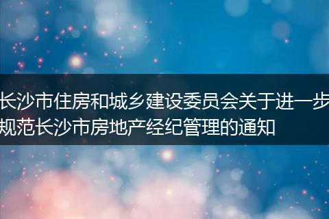 长沙市住房和城乡建设委员会关于进一步规范长沙市房地产经纪管理的通知