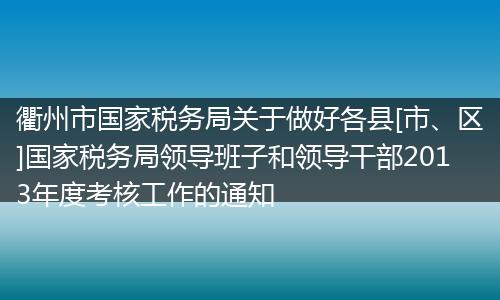 衢州市国家税务局关于做好各县[市、区]国家税务局领导班子和领导干部2013年度考核工作的通知