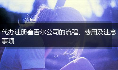 代办注册塞舌尔公司的流程、费用及注意事项