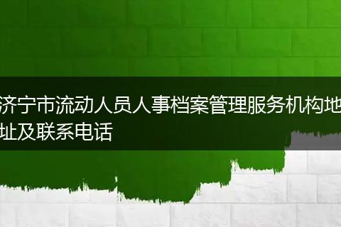 济宁市流动人员人事档案管理服务机构地址及联系电话