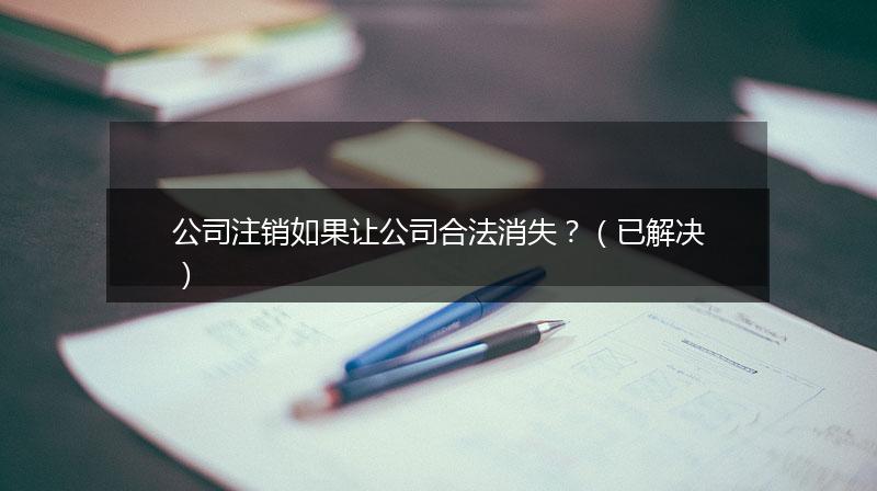 公司注销如果让公司合法消失？（已解决）