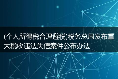 (个人所得税合理避税)税务总局发布重大税收违法失信案件公布办法