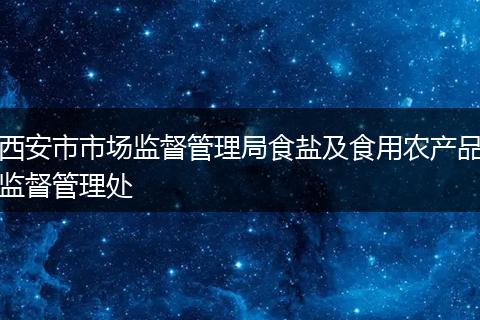 西安市市场监督管理局食盐及食用农产品监督管理处