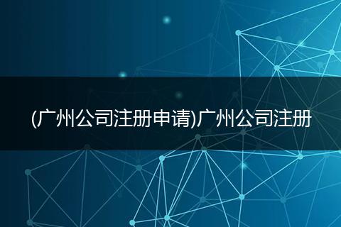 (广州公司注册申请)广州公司注册