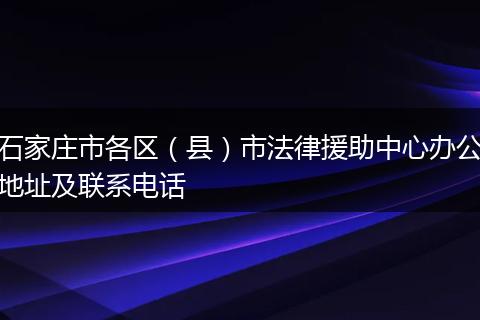 石家庄市各区（县）市法律援助中心办公地址及联系电话