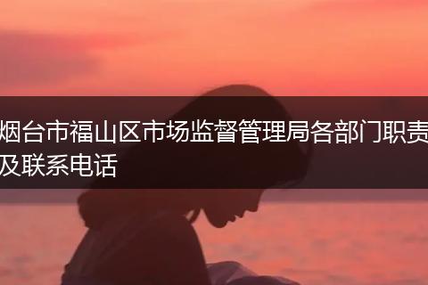 烟台市福山区市场监督管理局各部门职责及联系电话