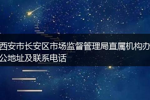 西安市长安区市场监督管理局直属机构办公地址及联系电话