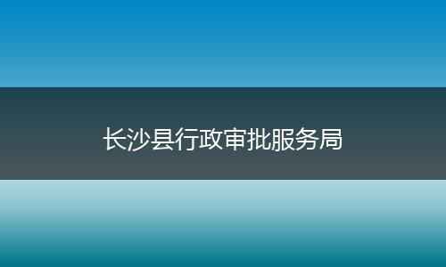 长沙县行政审批服务局