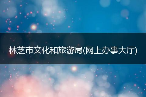 林芝市文化和旅游局(网上办事大厅)