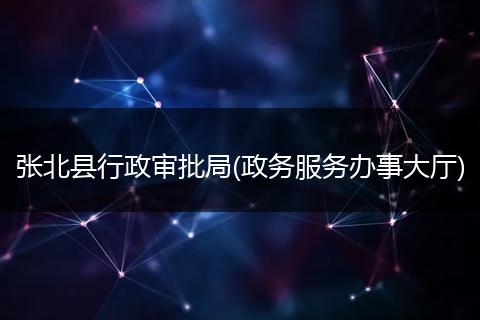 张北县行政审批局(政务服务办事大厅)