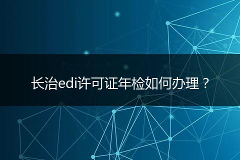 长治edi许可证年检如何办理？