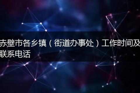 赤壁市各乡镇（街道办事处）工作时间及联系电话