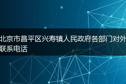 北京市昌平区兴寿镇人民政府各部门对外联系电话