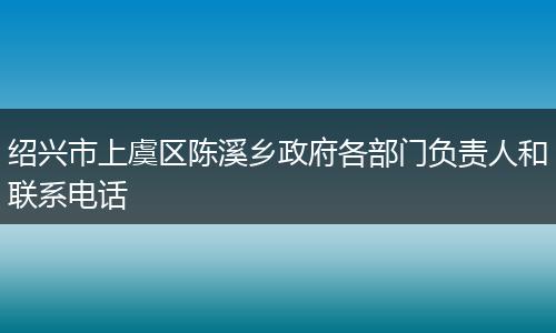 绍兴市上虞区陈溪乡政府各部门负责人和联系电话