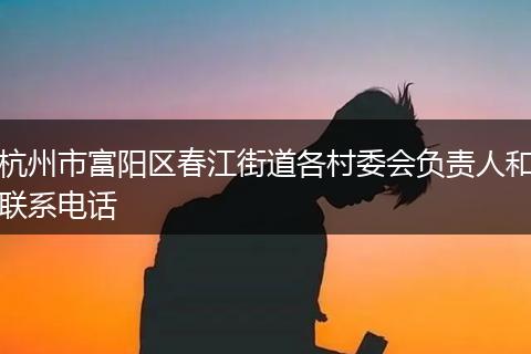 杭州市富阳区春江街道各村委会负责人和联系电话