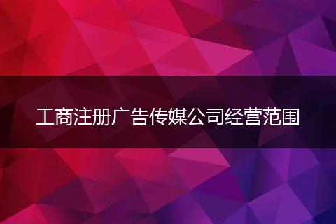 工商注册广告传媒公司经营范围