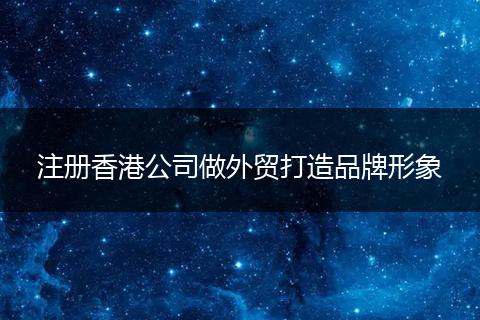 注册香港公司做外贸打造品牌形象