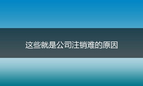 这些就是公司注销难的原因