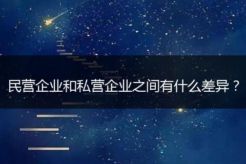 民营企业和私营企业之间有什么差异？