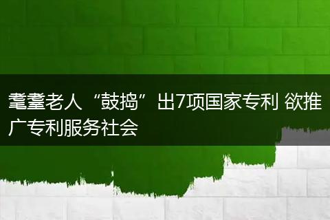 耄耋老人“鼓捣”出7项国家专利 欲推广专利服务社会
