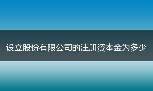 设立股份有限公司的注册资本金为多少