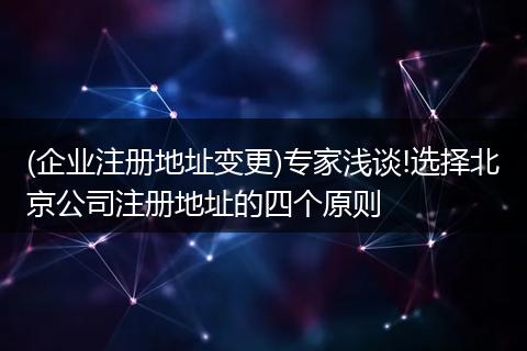 (企业注册地址变更)专家浅谈!选择北京公司注册地址的四个原则