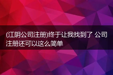 (江阴公司注册)终于让我找到了 公司注册还可以这么简单