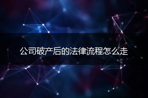 公司破产后的法律流程怎么走