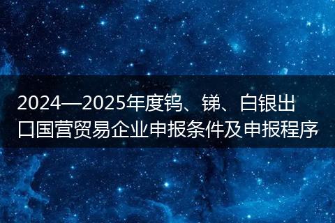 2024—2025年度钨、锑、白银出口国营贸易企业申报条件及申报程序