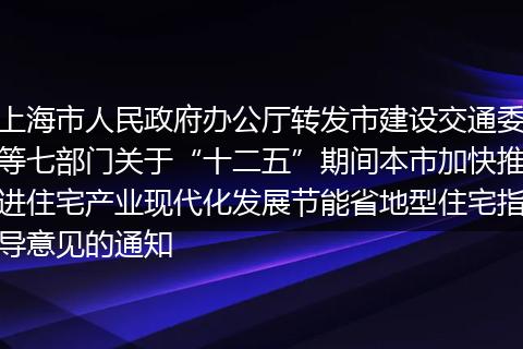 上海市人民政府办公厅转发市建设交通委等七部门关于“十二五”期间本市加快推进住宅产业现代化发展节能省地型住宅指导意见的通知