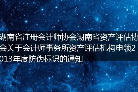 湖南省注册会计师协会湖南省资产评估协会关于会计师事务所资产评估机构申领2013年度防伪标识的通知