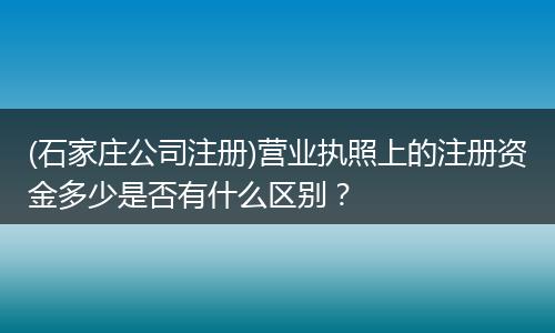 (石家庄公司注册)营业执照上的注册资金多少是否有什么区别？