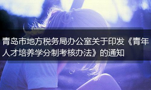 青岛市地方税务局办公室关于印发《青年人才培养学分制考核办法》的通知