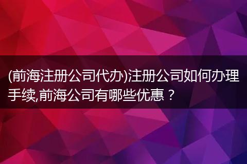 (前海注册公司代办)注册公司如何办理手续,前海公司有哪些优惠?