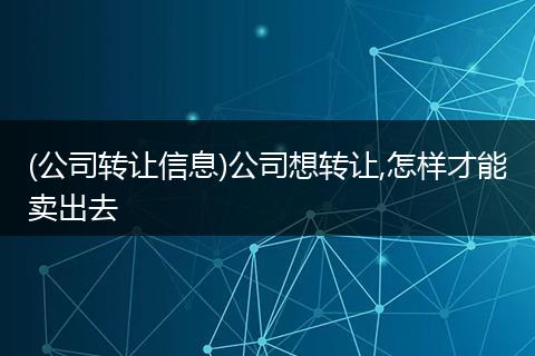 (公司转让信息)公司想转让,怎样才能卖出去