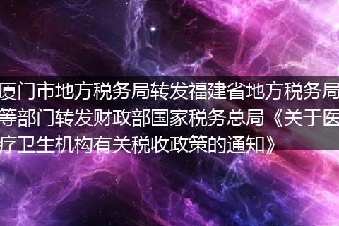 厦门市地方税务局转发福建省地方税务局等部门转发财政部国家税务总局《关于医疗卫生机构有关税收政策的通知》