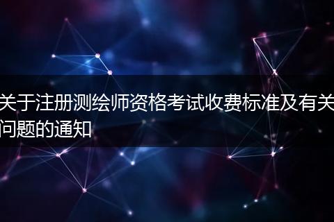 关于注册测绘师资格考试收费标准及有关问题的通知