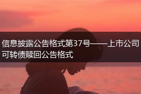 信息披露公告格式第37号——上市公司可转债赎回公告格式