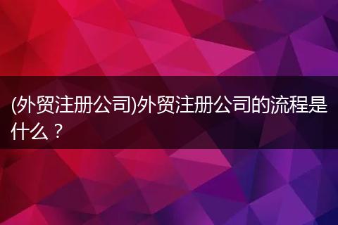 (外贸注册公司)外贸注册公司的流程是什么？