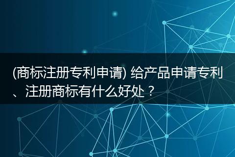 (商标注册专利申请) 给产品申请专利、注册商标有什么好处？