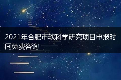 2021年合肥市软科学研究项目申报时间免费咨询