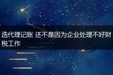 选代理记账 还不是因为企业处理不好财税工作