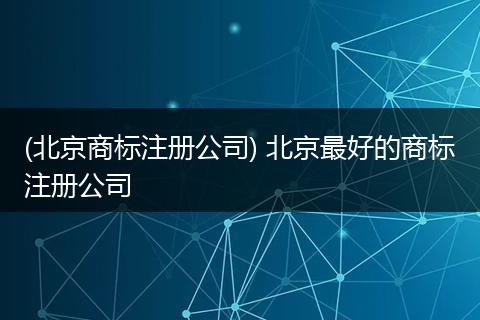 (北京商标注册公司) 北京最好的商标注册公司