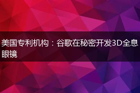 美国专利机构：谷歌在秘密开发3D全息眼镜