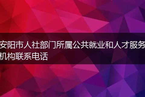 安阳市人社部门所属公共就业和人才服务机构联系电话