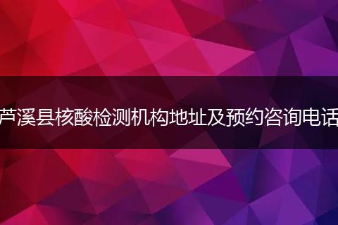 芦溪县核酸检测机构地址及预约咨询电话