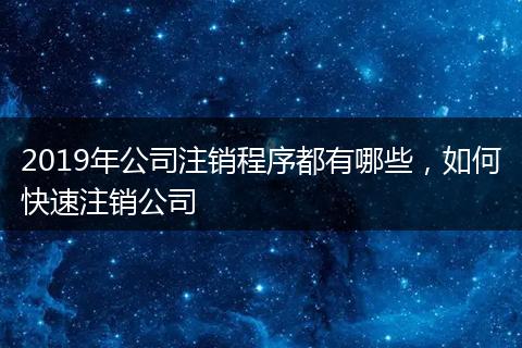 2019年公司注销程序都有哪些，如何快速注销公司