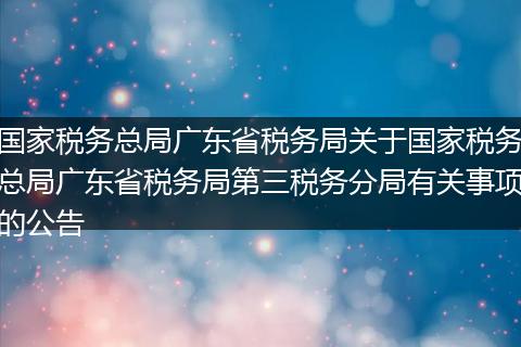 国家税务总局广东省税务局关于国家税务总局广东省税务局第三税务分局有关事项的公告